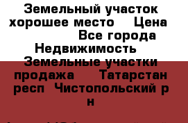 Земельный участок хорошее место  › Цена ­ 900 000 - Все города Недвижимость » Земельные участки продажа   . Татарстан респ.,Чистопольский р-н